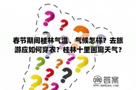 春节期间桂林气温、气候怎样？去旅游应如何穿衣？桂林十里画廊天气？