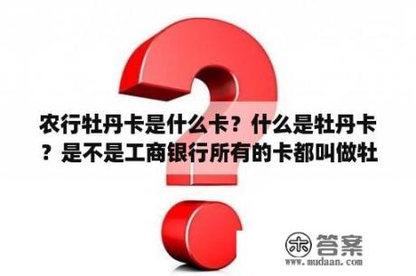 农行牡丹卡是什么卡？什么是牡丹卡？是不是工商银行所有的卡都叫做牡丹卡？