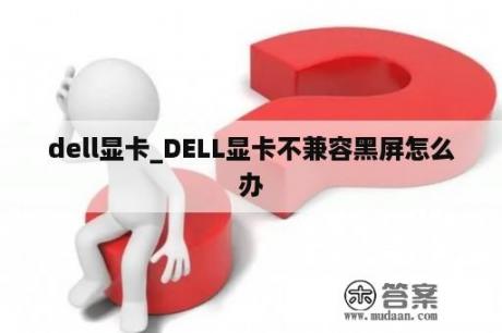 dell显卡_DELL显卡不兼容黑屏怎么办