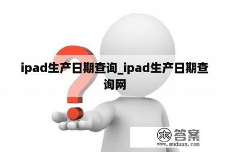 ipad生产日期查询_ipad生产日期查询网