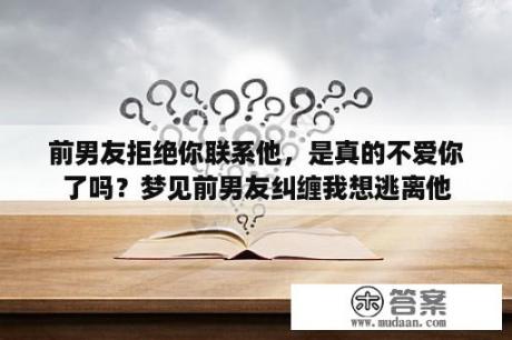 前男友拒绝你联系他，是真的不爱你了吗？梦见前男友纠缠我想逃离他