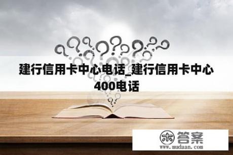 建行信用卡中心电话_建行信用卡中心400电话