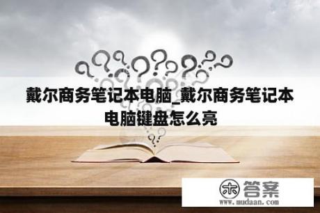 戴尔商务笔记本电脑_戴尔商务笔记本电脑键盘怎么亮