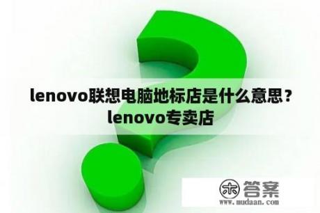 lenovo联想电脑地标店是什么意思？lenovo专卖店