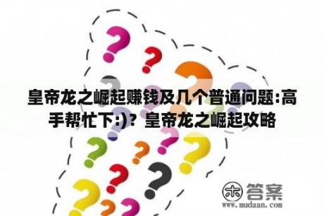 皇帝龙之崛起赚钱及几个普通问题:高手帮忙下:)？皇帝龙之崛起攻略