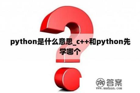 python是什么意思_c++和python先学哪个