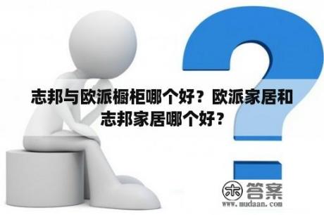 志邦与欧派橱柜哪个好？欧派家居和志邦家居哪个好？