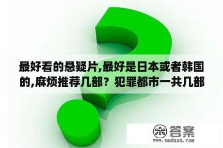 最好看的悬疑片,最好是日本或者韩国的,麻烦推荐几部？犯罪都市一共几部？