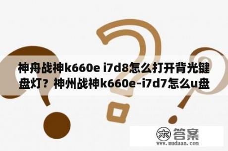 神舟战神k660e i7d8怎么打开背光键盘灯？神州战神k660e–i7d7怎么u盘启动？