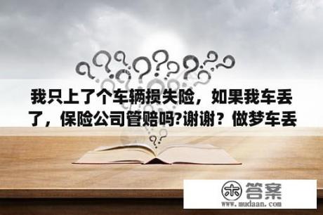 我只上了个车辆损失险，如果我车丢了，保险公司管赔吗?谢谢？做梦车丢了有什么预兆