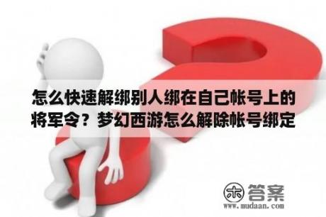 怎么快速解绑别人绑在自己帐号上的将军令？梦幻西游怎么解除帐号绑定？