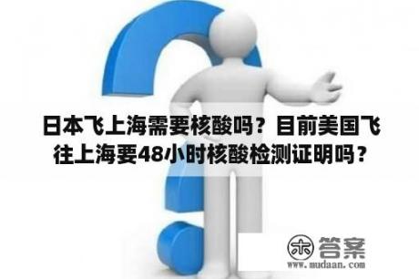 日本飞上海需要核酸吗？目前美国飞往上海要48小时核酸检测证明吗？