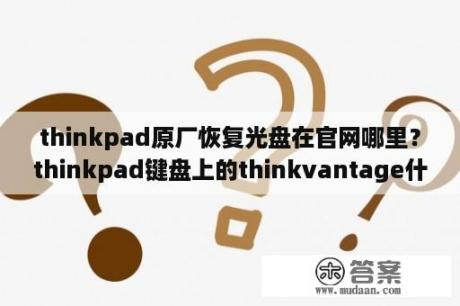 thinkpad原厂恢复光盘在官网哪里？thinkpad键盘上的thinkvantage什么用？