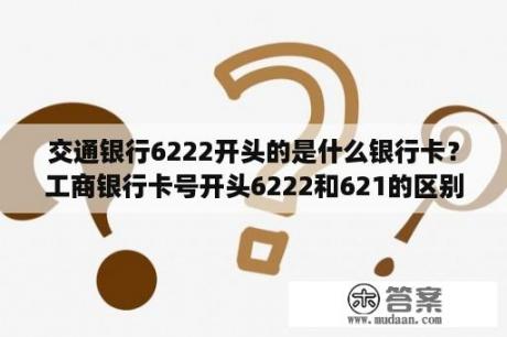 交通银行6222开头的是什么银行卡？工商银行卡号开头6222和621的区别？