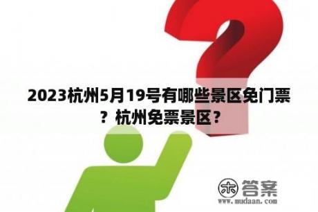 2023杭州5月19号有哪些景区免门票？杭州免票景区？