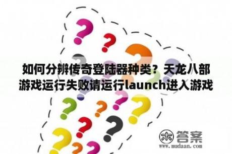 如何分辨传奇登陆器种类？天龙八部游戏运行失败请运行launch进入游戏是怎么回事？