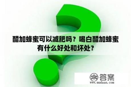 醋加蜂蜜可以减肥吗？喝白醋加蜂蜜有什么好处和坏处？