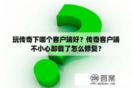 玩传奇下哪个客户端好？传奇客户端不小心卸载了怎么修复？