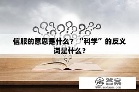 信服的意思是什么？“科学”的反义词是什么？