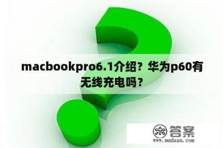 macbookpro6.1介绍？华为p60有无线充电吗？