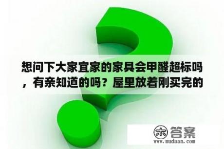 想问下大家宜家的家具会甲醛超标吗，有亲知道的吗？屋里放着刚买完的宜家家具，可以立马入住吗？