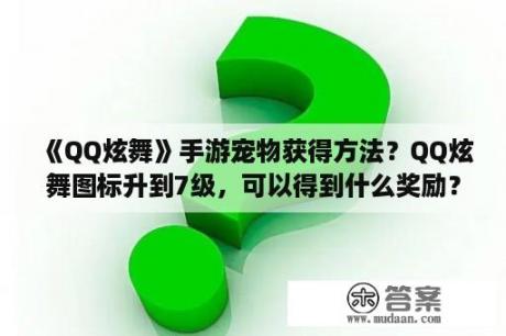 《QQ炫舞》手游宠物获得方法？QQ炫舞图标升到7级，可以得到什么奖励？