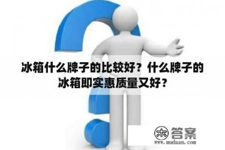 冰箱什么牌子的比较好？什么牌子的冰箱即实惠质量又好？