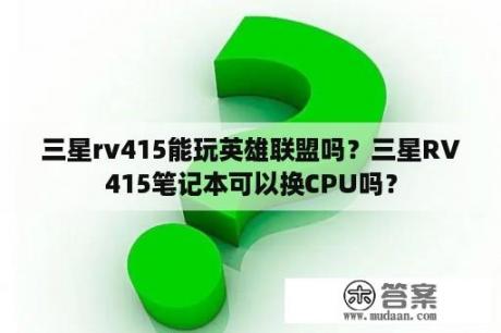 三星rv415能玩英雄联盟吗？三星RV415笔记本可以换CPU吗？