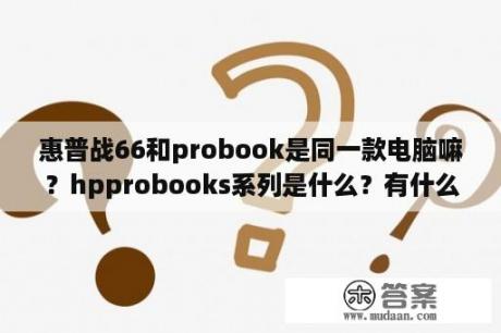 惠普战66和probook是同一款电脑嘛？hpprobooks系列是什么？有什么特点？