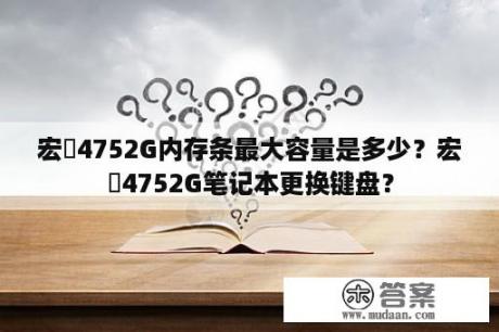 宏碁4752G内存条最大容量是多少？宏碁4752G笔记本更换键盘？