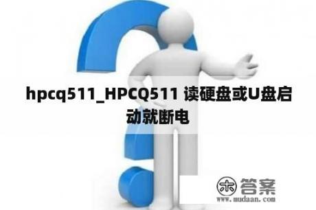 hpcq511_HPCQ511 读硬盘或U盘启动就断电