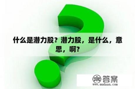 什么是潜力股？潜力股，是什么，意思，啊？