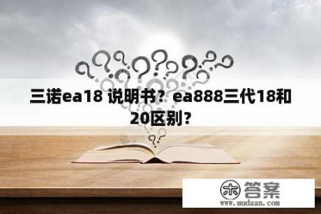 三诺ea18 说明书？ea888三代18和20区别？