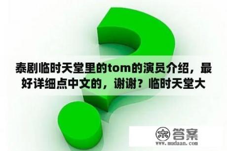 泰剧临时天堂里的tom的演员介绍，最好详细点中文的，谢谢？临时天堂大结局中文？