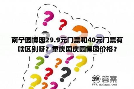 南宁园博园29.9元门票和40元门票有啥区别呀？重庆国庆园博园价格？