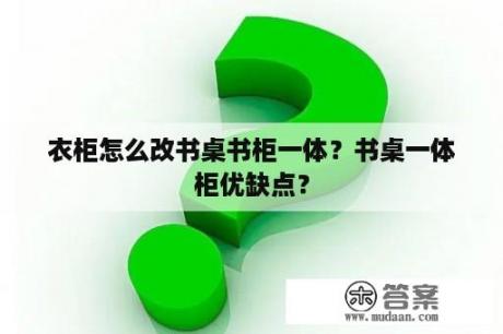 衣柜怎么改书桌书柜一体？书桌一体柜优缺点？