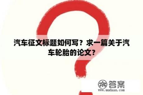 汽车征文标题如何写？求一篇关于汽车轮胎的论文？