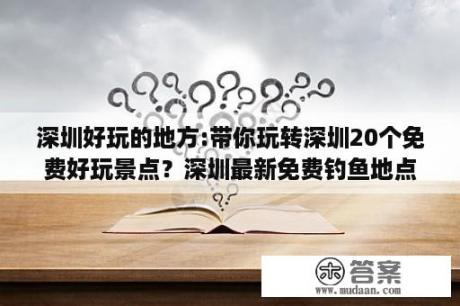 深圳好玩的地方:带你玩转深圳20个免费好玩景点？深圳最新免费钓鱼地点？