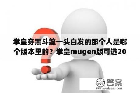 拳皇穿黑斗篷一头白发的那个人是哪个版本里的？拳皇mugen版可选200人