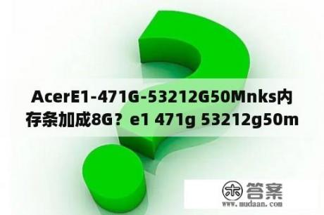 AcerE1-471G-53212G50Mnks内存条加成8G？e1 471g 53212g50mnks