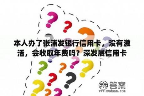 本人办了张浦发银行信用卡，没有激活，会收取年费吗？深发展信用卡