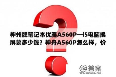 神州牌笔记本优雅A560P—i5电脑换屏幕多少钱？神舟A560P怎么样，价钱？