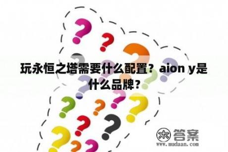 玩永恒之塔需要什么配置？aion y是什么品牌？