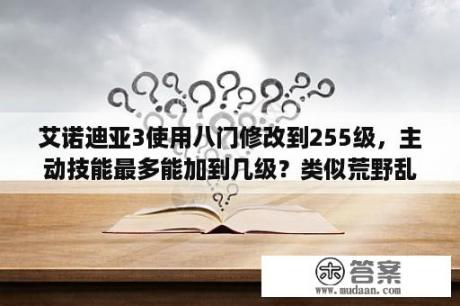 艾诺迪亚3使用八门修改到255级，主动技能最多能加到几级？类似荒野乱斗的游戏？