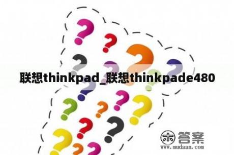 联想thinkpad_联想thinkpade480