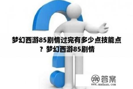 梦幻西游85剧情过完有多少点技能点？梦幻西游85剧情