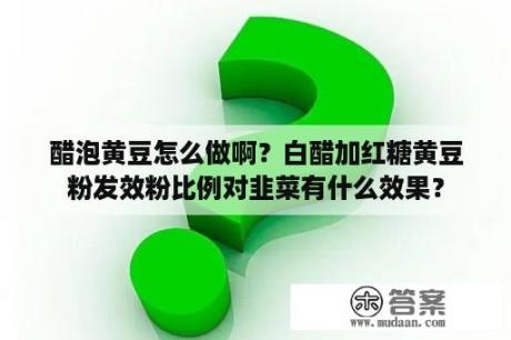 醋泡黄豆怎么做啊？白醋加红糖黄豆粉发效粉比例对韭菜有什么效果？