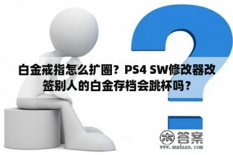 白金戒指怎么扩圈？PS4 SW修改器改签别人的白金存档会跳杯吗？