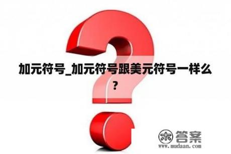 加元符号_加元符号跟美元符号一样么?