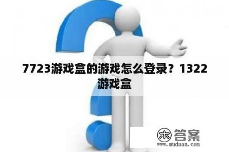 7723游戏盒的游戏怎么登录？1322游戏盒